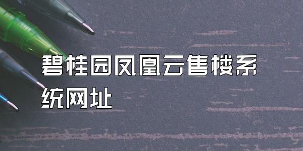 碧桂园凤凰云售楼系统网址