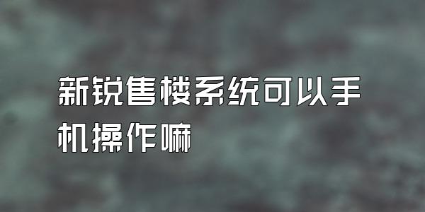 新锐售楼系统可以手机操作嘛