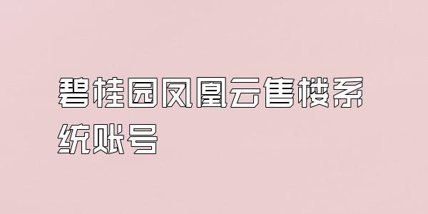 碧桂园凤凰云售楼系统账号