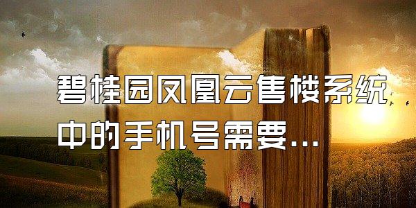 碧桂园凤凰云售楼系统中的手机号需要用多久的手机号