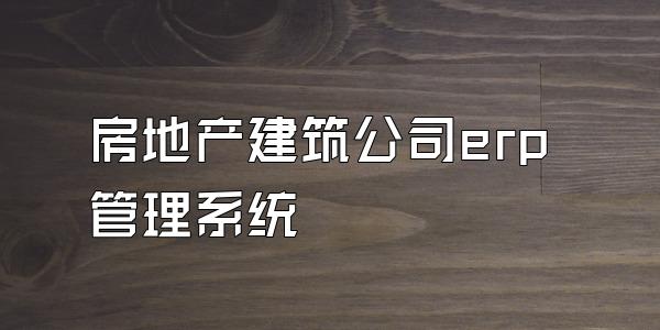 房地产建筑公司erp管理系统