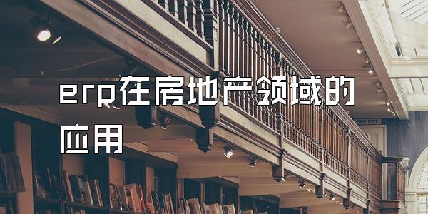 erp在房地产领域的应用