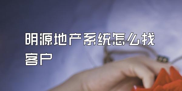 明源地产系统怎么找客户