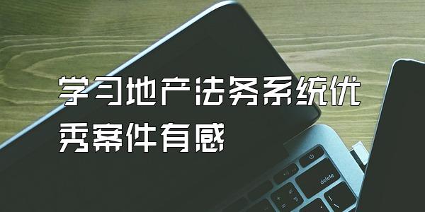 学习地产法务系统优秀案件有感