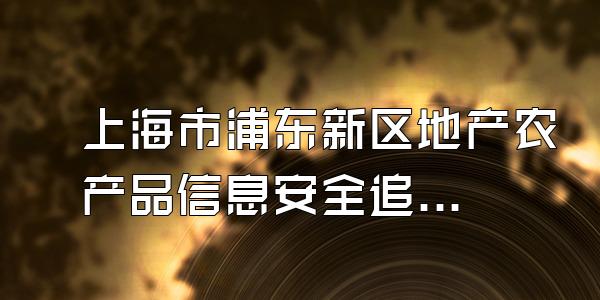 上海市浦东新区地产农产品信息安全追溯系统