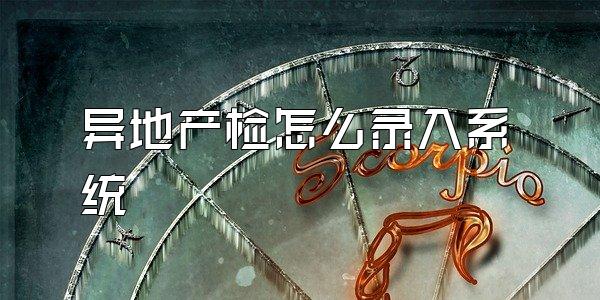 异地产检怎么录入系统