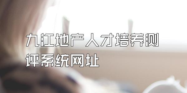 九江地产人才培养测评系统网址