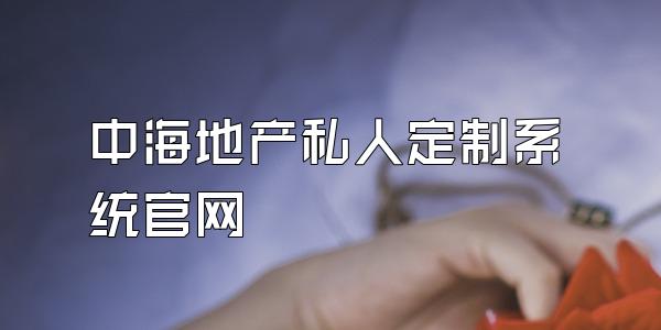 中海地产私人定制系统官网
