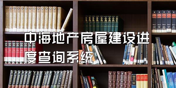 中海地产房屋建设进度查询系统