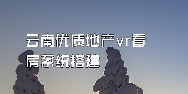 云南优质地产vr看房系统搭建