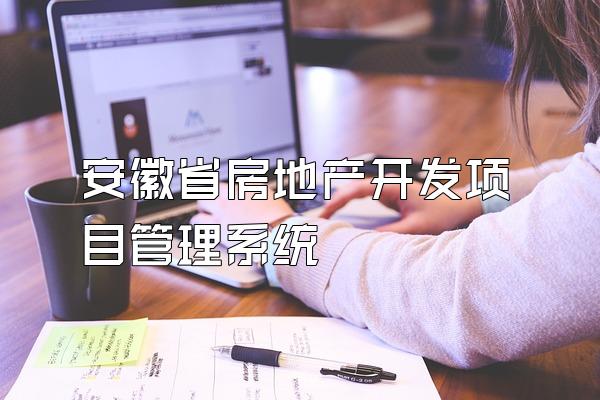 安徽省房地产开发项目管理系统