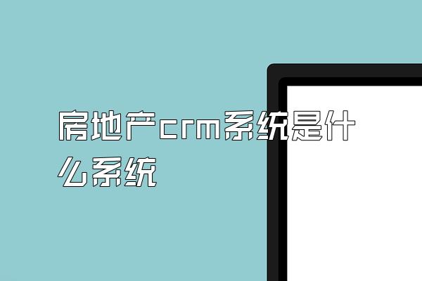 房地产crm系统是什么系统