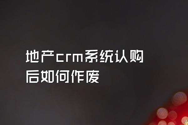 地产crm系统认购后如何作废