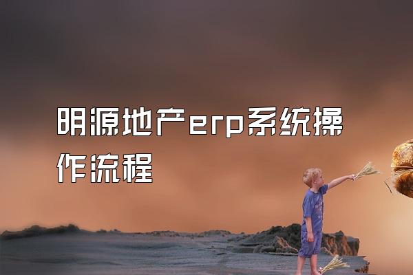 明源地产erp系统操作流程