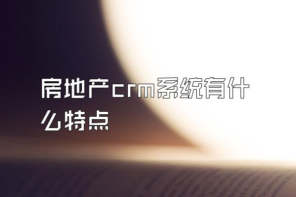 房地产crm系统有什么特点