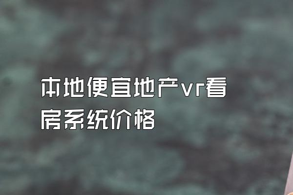 本地便宜地产vr看房系统价格