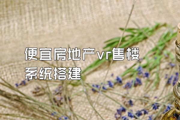 便宜房地产vr售楼系统搭建