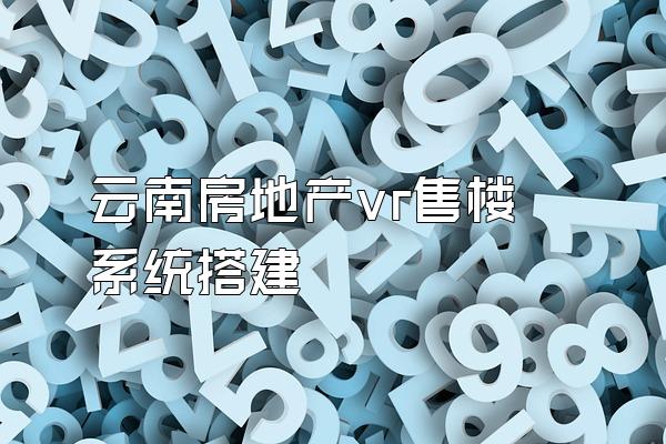 云南房地产vr售楼系统搭建