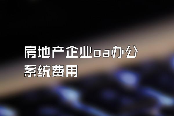 房地产企业oa办公系统费用