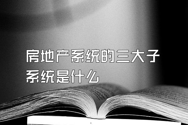 房地产系统的三大子系统是什么